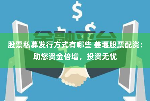 股票私募发行方式有哪些 姜堰股票配资：助您资金倍增，投资无忧