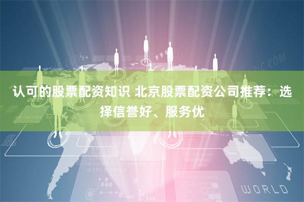 认可的股票配资知识 北京股票配资公司推荐：选择信誉好、服务优