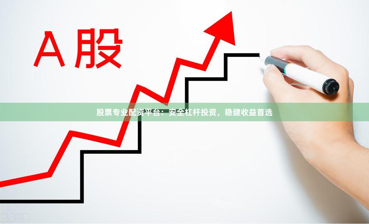 股票专业配资平台：安全杠杆投资，稳健收益首选