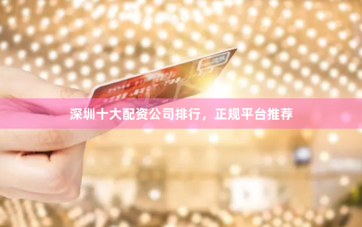 深圳十大配资公司排行，正规平台推荐