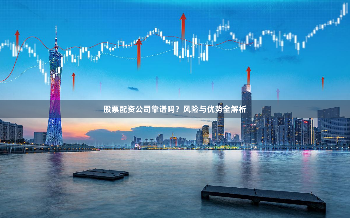 股票配资公司靠谱吗？风险与优势全解析