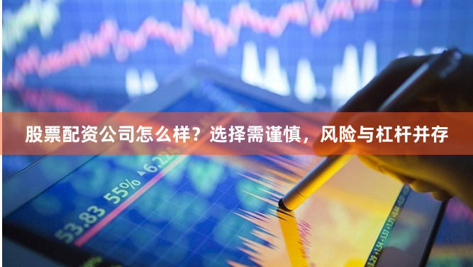 股票配资公司怎么样？选择需谨慎，风险与杠杆并存