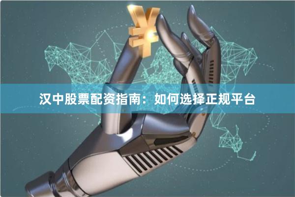 汉中股票配资指南：如何选择正规平台