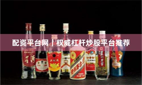 配资平台网｜权威杠杆炒股平台推荐