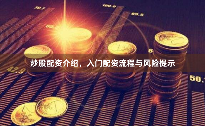 炒股配资介绍，入门配资流程与风险提示