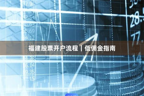 福建股票开户流程｜低佣金指南