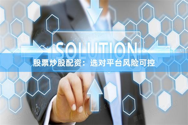股票炒股配资：选对平台风险可控