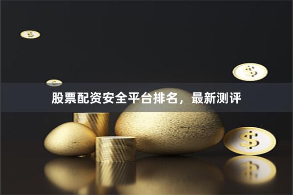 股票配资安全平台排名，最新测评